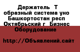 Держатель «Т»-образный система уно - Башкортостан респ., Октябрьский г. Бизнес » Оборудование   